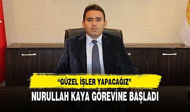NURULLAH KAYA GÖREVİNE BAŞLADI