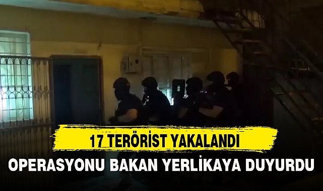 OPERASYONU BAKAN YERLİKAYA DUYURDU: 17 TERÖRİST YAKALANDI