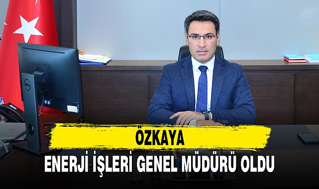 ÖZKAYA, ENERJİ İŞLERİ GENEL MÜDÜRÜ OLDU