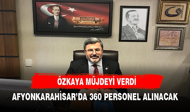 ÖZKAYA MÜJDEYİ VERDİ  AFYONKARAHİSAR'DA 360 PERSONEL ALIMI YAPILACAK
