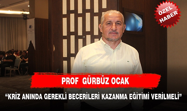 PROF OCAK, "KRİZ ANINDA GEREKLİ BECERİLERİ KAZANMA EĞİTİMİ VERİLMELİ"