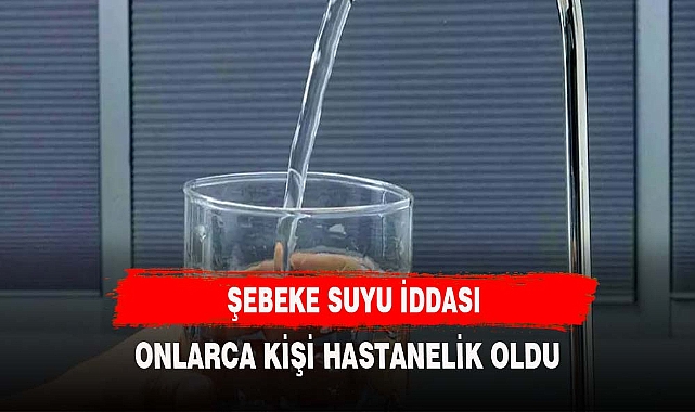 Şebeke suyundan zehirlenme iddiası! Onlarca kişi hastaneye başvurdu..