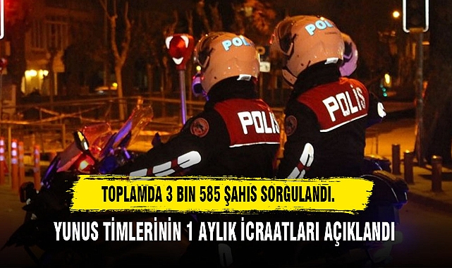 TOPLAMDA 3 BIN 585 ŞAHIS SORGULANDI.