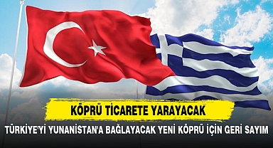 TÜRKİYE'Yİ YUNANİSTAN'A BAĞLAYACAK YENİ KÖPRÜ İÇİN GERİ SAYIM