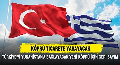 TÜRKİYE'Yİ YUNANİSTAN'A BAĞLAYACAK YENİ KÖPRÜ İÇİN GERİ SAYIM
