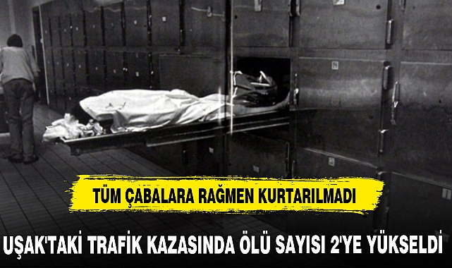 UŞAK'TAKİ TRAFİK KAZASINDA ÖLÜ SAYISI 2'YE YÜKSELDİ