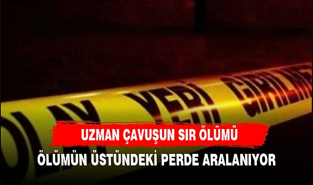 UZMAN ÇAVUŞUN SIR ÖLÜMÜ ARAŞTIRILIYOR