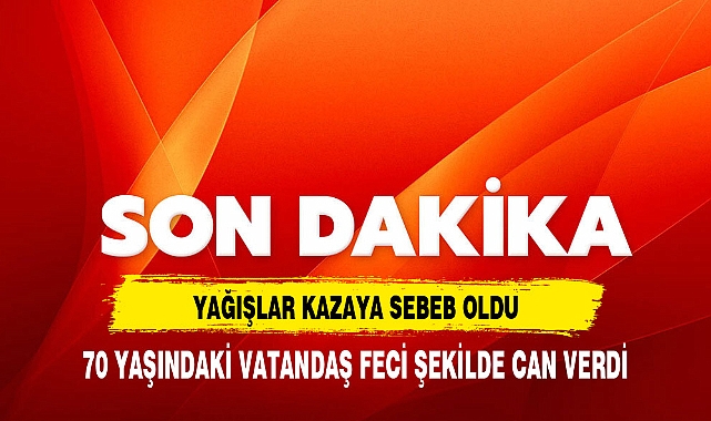 YAĞIŞLAR KAZAYA SEBEB OLDU 70 YAŞINDAKİ VATANDAŞ FECİ ŞEKİLDE CAN VERDİ