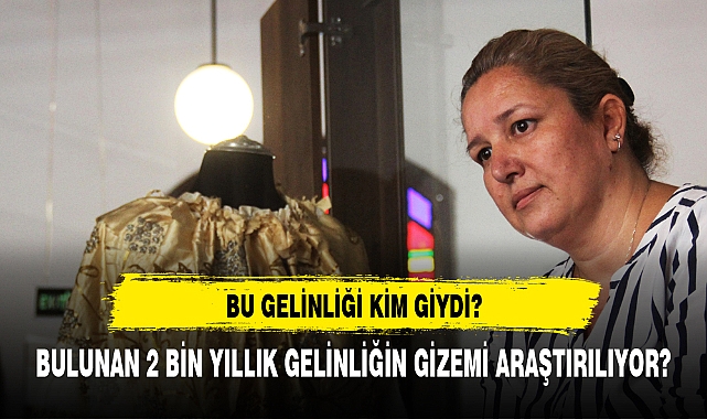 2 BİN YILLIK GELİNLİĞİN GİZEMİ GÖRENLERİ ŞAŞIRTTI