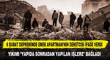 6 ŞUBAT DEPREMİNDE EMEK APARTMANI'NIN DENETCİSİ İFADE VERDİ