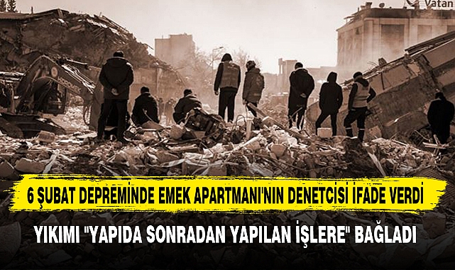 6 ŞUBAT DEPREMİNDE EMEK APARTMANI'NIN DENETCİSİ İFADE VERDİ