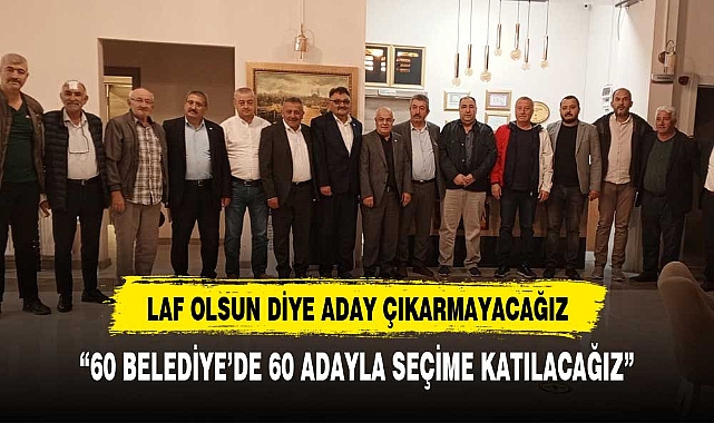 “60 BELEDİYE’DE 60 ADAYLA SEÇİME KATILACAĞIZ”