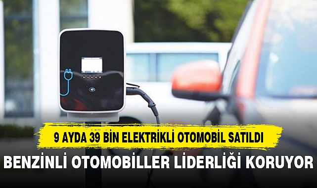 9 AYDA 39 BİN ELEKTRİKLİ OTOMOBİL SATILDI