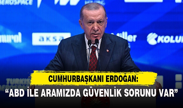 "ABD İLE ARAMIZDA GÜVENLİK SORUNU VAR"