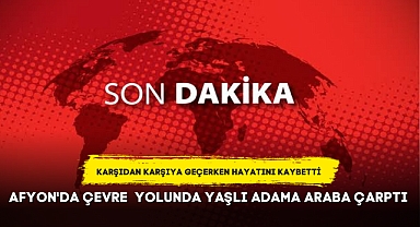 AFYON'DA ÇEVRE YOLUNDA YAŞLI ADAMA ARABA ÇARPTI