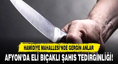 AFYON’DA ELİ BIÇAKLI ŞAHIS TEDİRGİNLİĞİ!