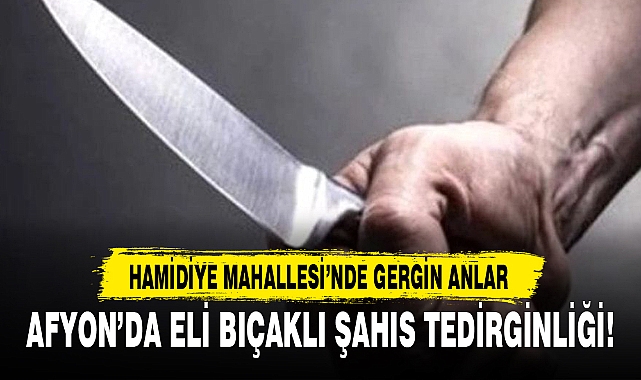 AFYON’DA ELİ BIÇAKLI ŞAHIS TEDİRGİNLİĞİ!