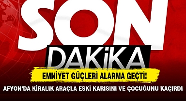 AFYON'DA KİRALIK ARAÇLA ESKİ KARISINI VE ÇOCUĞUNU KAÇIRDI