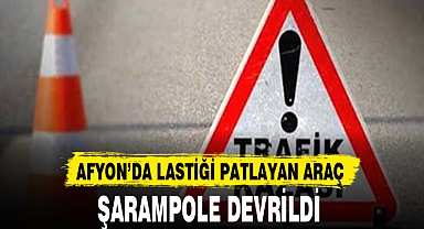 AFYON’DA LASTİĞİ PATLAYAN ARAÇ ŞARAMPOLE DEVRİLDİ