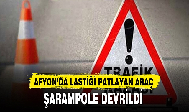 AFYON’DA LASTİĞİ PATLAYAN ARAÇ ŞARAMPOLE DEVRİLDİ