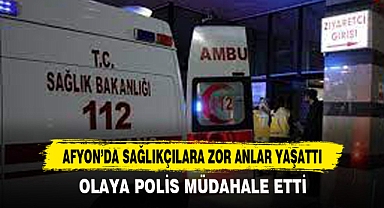 AFYON’DA SAĞLIKÇILARA ZOR ANLAR YAŞATTI