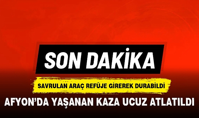 AFYON’DA YAŞANAN KAZA UCUZ ATLATILDI