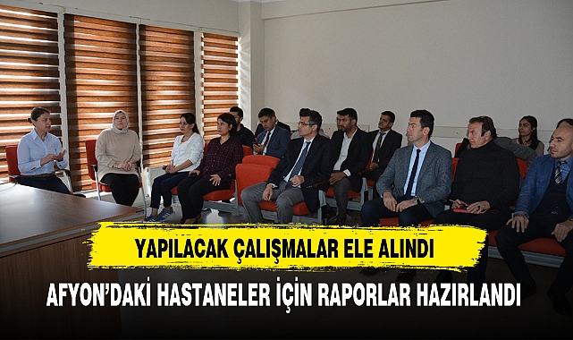 AFYON’DAKİ HASTANELER İÇİN RAPORLAR HAZIRLANDI