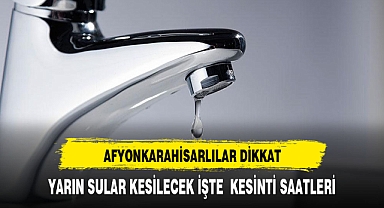 AFYONKARAHİSARLILAR DİKKAT YARIN SULAR HANGİ SAATLER ARASI KESİLECEK