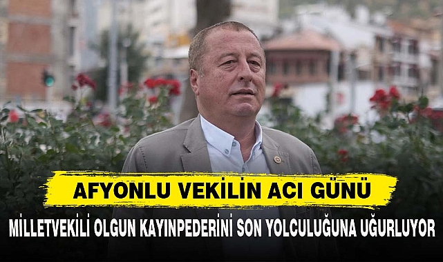 AFYONLU VEKİLİN ACI GÜNÜ