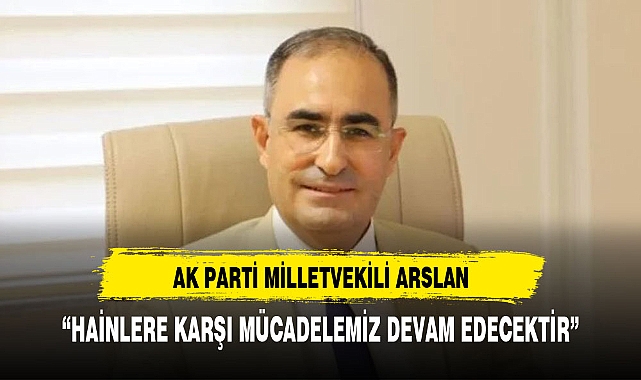 AK PARTİ MİLLETVEKİLİ ARSLAN, "HAİNLERE KARŞI MÜCADELEMİZ DEVAM EDECEKTİR"
