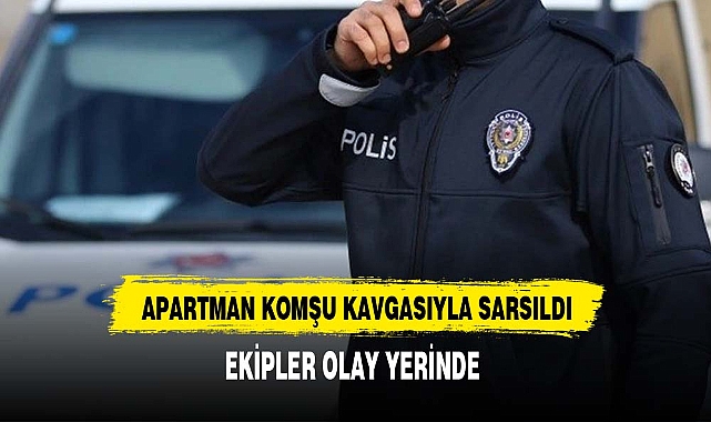APARTMAN KOMŞU KAVGASIYLA SARSILDI