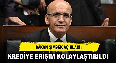BAKAN ŞİMŞEK AÇIKLADI: KREDİYE ERİŞİM KOLAYLAŞTIRILDI