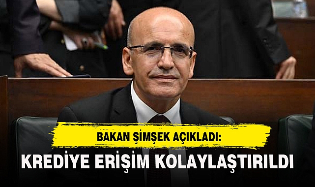 BAKAN ŞİMŞEK AÇIKLADI: KREDİYE ERİŞİM KOLAYLAŞTIRILDI