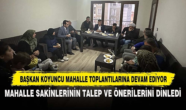 BAŞKAN KOYUNCU MAHALLE TOPLANTILARINA DEVAM EDİYOR