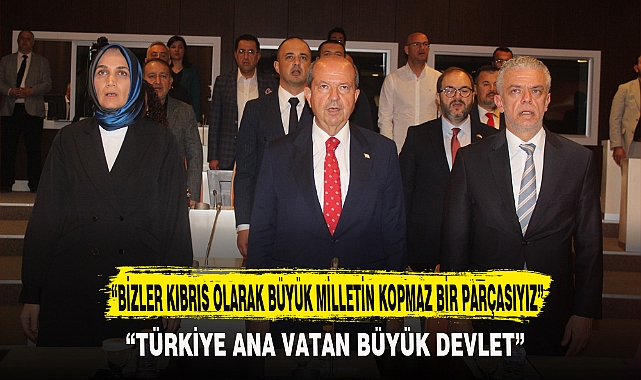 “BİZLER KIBRIS OLARAK BÜYÜK MİLLETİN KOPMAZ BİR PARÇASIYIZ”
