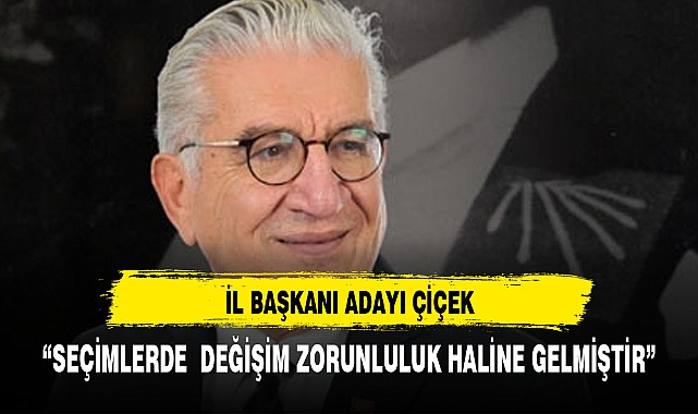 CHP ADAYI ÇİÇEK "DEĞİŞİM BİR TERCİH DEĞİL BİR ZORUNLULUK HALİNE GELMİŞTİR"