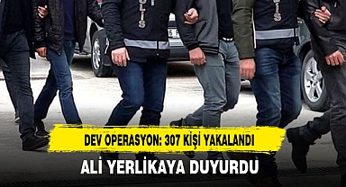 DEV OPERASYON: 307 KİŞİ YAKALANDI