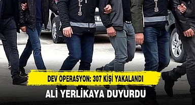 DEV OPERASYON: 307 KİŞİ YAKALANDI