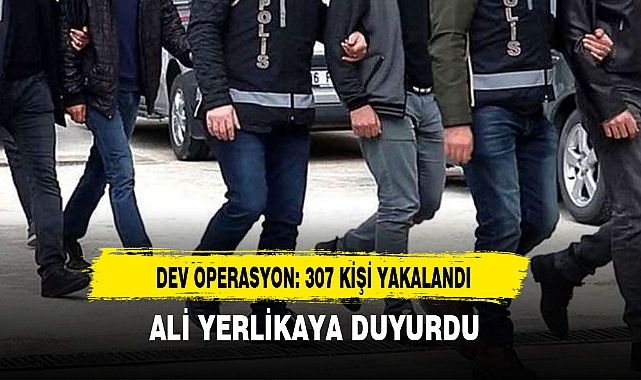 DEV OPERASYON: 307 KİŞİ YAKALANDI
