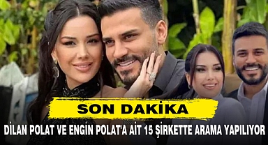 DİLAN POLAT VE ENGİN POLAT'A AİT 15 ŞİRKETTE ARAMA YAPILIYOR