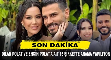 DİLAN POLAT VE ENGİN POLAT'A AİT 15 ŞİRKETTE ARAMA YAPILIYOR