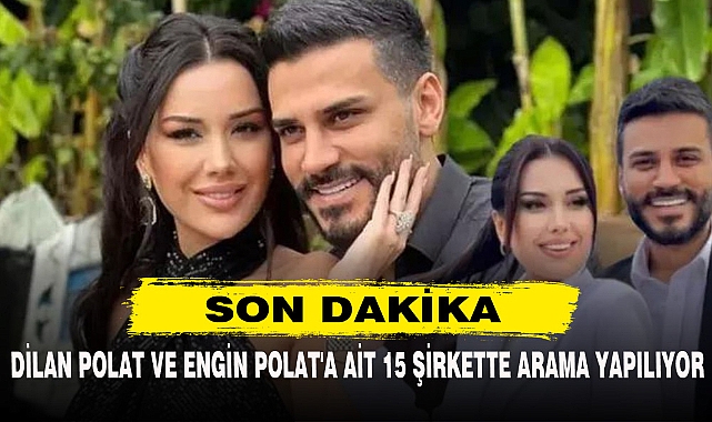 DİLAN POLAT VE ENGİN POLAT'A AİT 15 ŞİRKETTE ARAMA YAPILIYOR