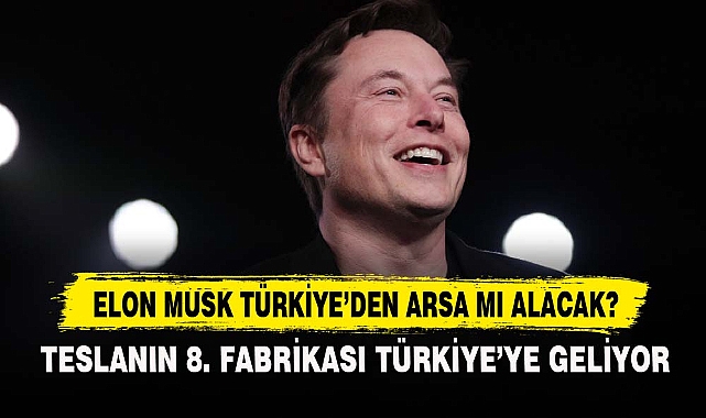 ELON MUSK TÜRKİYE’DEN ARSA MI ALACAK?