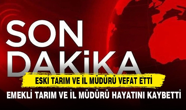 ESKİ TARIM VE İL MÜDÜRÜ VEFAT ETTİ