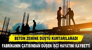 FABRİKANIN ÇATISINDAN DÜŞEN İŞÇİ HAYATINI KAYBETTİ