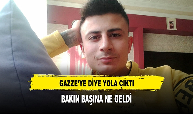 GAZZE'YE GİDİYORUM DEDİ  VE ...GİTTİ