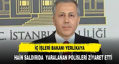 İÇİŞLERİ BAKANI YERLİKAYA YARALI POLİSLERİ ZİYARET ETTİ