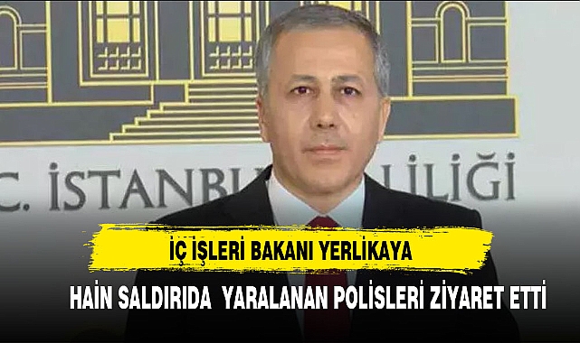 İÇİŞLERİ BAKANI YERLİKAYA YARALI POLİSLERİ ZİYARET ETTİ