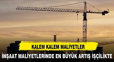 İNŞAAT MALİYETLERİNDE EN BÜYÜK ARTIŞ İŞÇİLİKTE