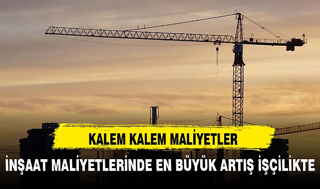 İNŞAAT MALİYETLERİNDE EN BÜYÜK ARTIŞ İŞÇİLİKTE